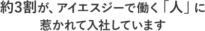 約3割が、アイエスジーで働く「人」に惹かれて入社しています